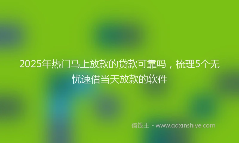2025年热门马上放款的贷款可靠吗，梳理5个无忧速借当天放款的软件