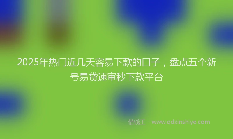 2025年热门近几天容易下款的口子,盘点五个新号易贷速审秒下款平台