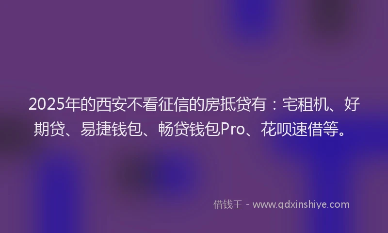2025年的西安不看征信的房抵贷有：宅租机、好期贷、易捷钱包、畅贷钱包Pro、花呗速借等。