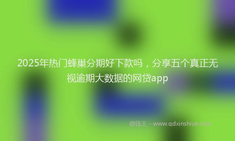 2025年热门蜂巢分期好下款吗，分享五个真正无视逾期大数据的网贷app