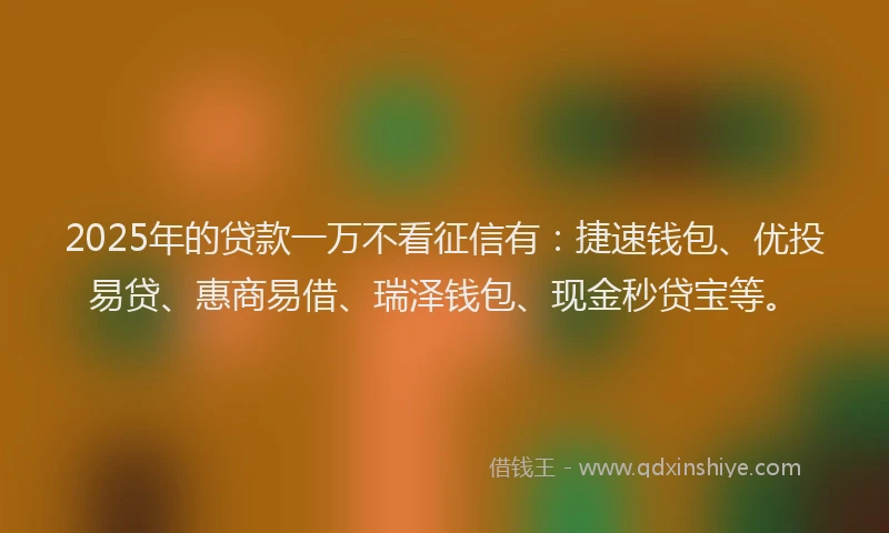 2025年的贷款一万不看征信有:捷速钱包、优投易贷、惠商易借、瑞泽钱包、现金秒贷宝等。