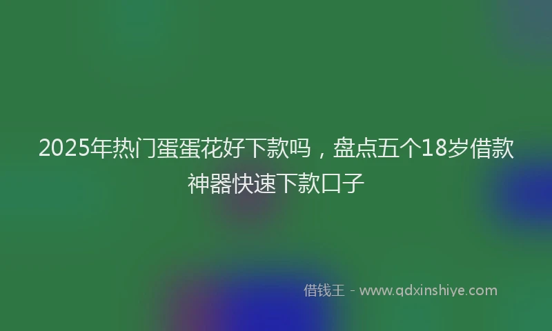 2025年热门蛋蛋花好下款吗,盘点五个18岁借款神器快速下款口子