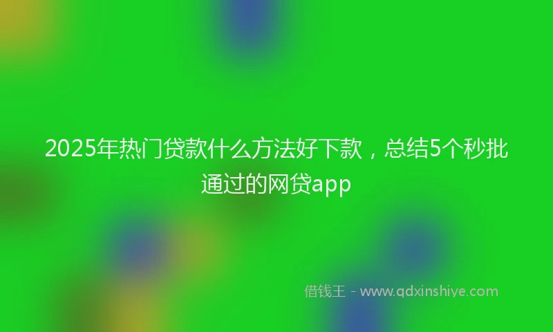 2025年热门贷款什么方法好下款，总结5个秒批通过的网贷app