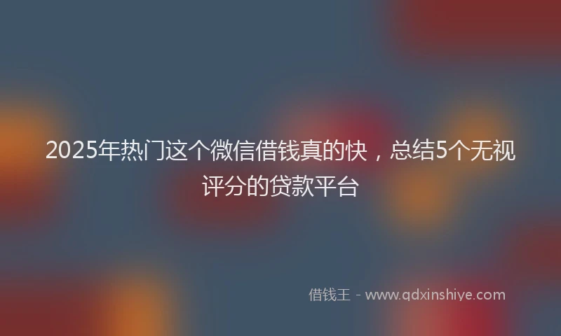 2025年热门这个微信借钱真的快,总结5个无视评分的贷款平台