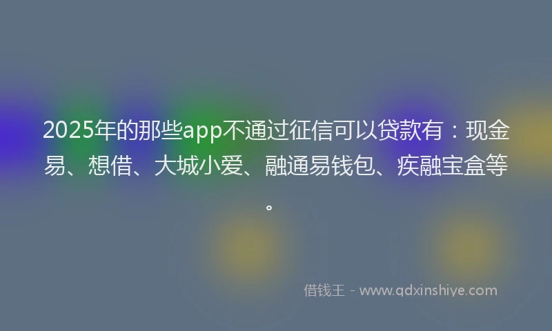 2025年的那些app不通过征信可以贷款有：现金易、想借、大城小爱、融通易钱包、疾融宝盒等。