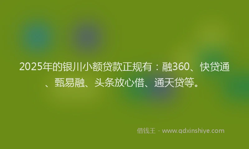 2025年的银川小额贷款正规有:融360、快贷通、甄易融、头条放心借、通天贷等。