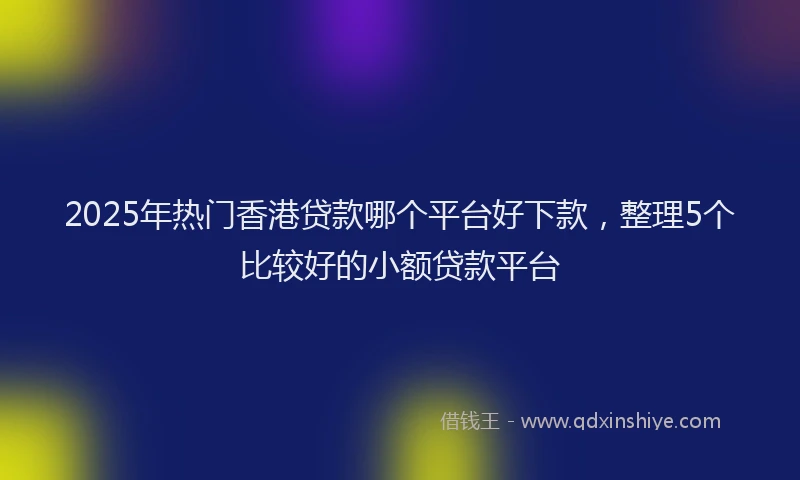 2025年热门香港贷款哪个平台好下款,整理5个比较好的小额贷款平台