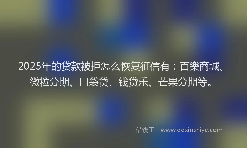 2025年的贷款被拒怎么恢复征信有：百樂商城、微粒分期、口袋贷、钱贷乐、芒果分期等。