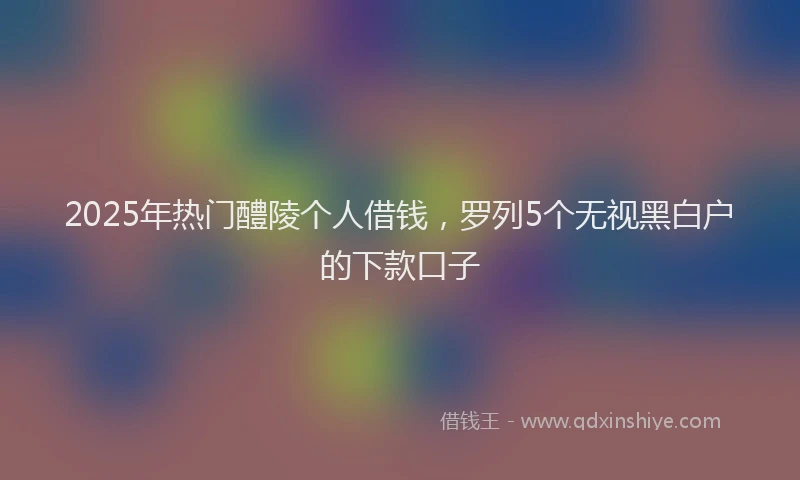 2025年热门醴陵个人借钱，罗列5个无视黑白户的下款口子