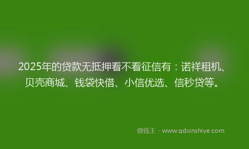 2025年的贷款无抵押看不看征信有:诺祥租机、贝壳商城、钱袋快借、小信优选、信秒贷等。