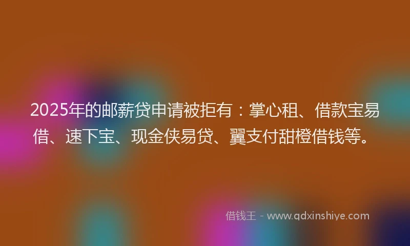 2025年的邮薪贷申请被拒有:掌心租、借款宝易借、速下宝、现金侠易贷、翼支付甜橙借钱等。