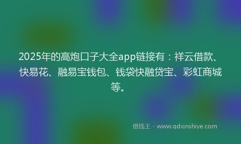 2025年的高炮口子大全app链接有：祥云借款、快易花、融易宝钱包、钱袋快融贷宝、彩虹商城等。