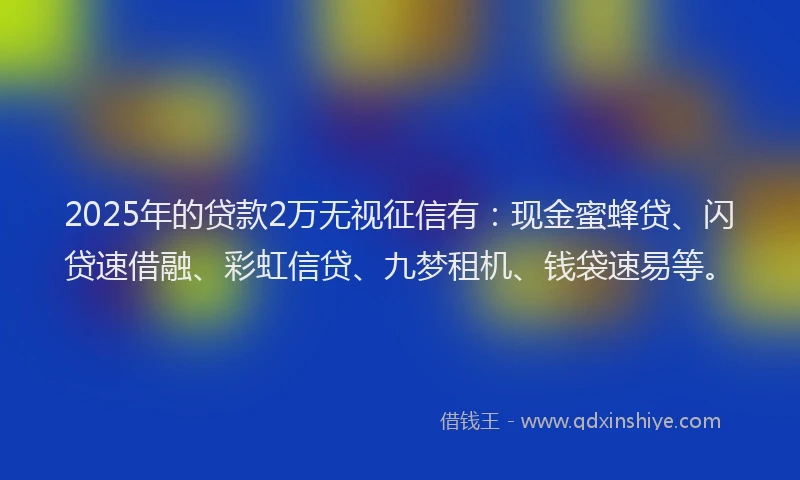 2025年的贷款2万无视征信有:现金蜜蜂贷、闪贷速借融、彩虹信贷、九梦租机、钱袋速易等。