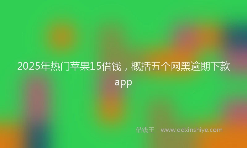 2025年热门苹果15借钱，概括五个网黑逾期下款app