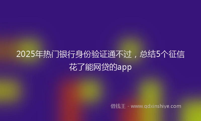 2025年热门银行身份验证通不过，总结5个征信花了能网贷的app