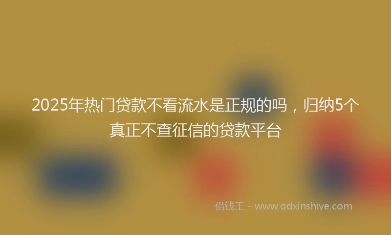 2025年热门贷款不看流水是正规的吗,归纳5个真正不查征信的贷款平台