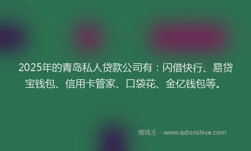 2025年的青岛私人贷款公司有：闪借快行、易贷宝钱包、信用卡管家、口袋花、金亿钱包等。
