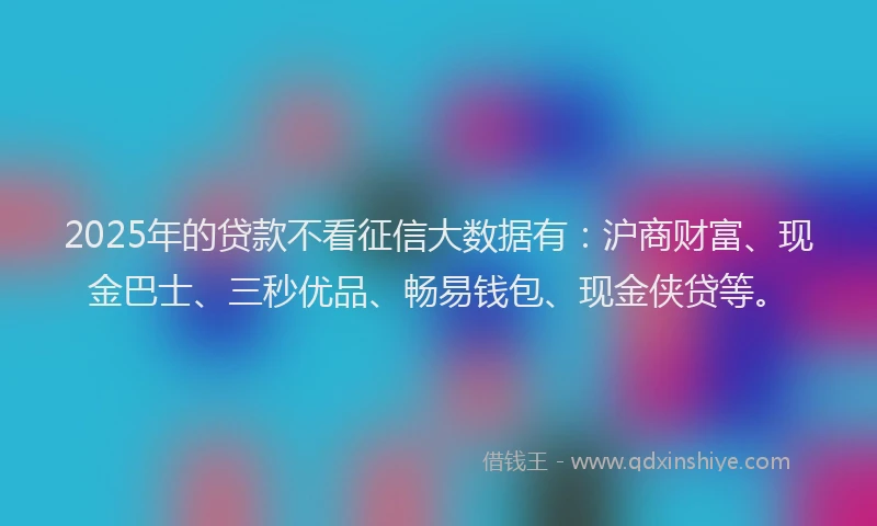 2025年的贷款不看征信大数据有:沪商财富、现金巴士、三秒优品、畅易钱包、现金侠贷等。