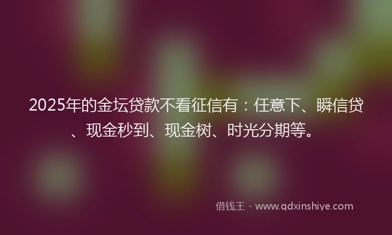 2025年的金坛贷款不看征信有：任意下、瞬信贷、现金秒到、现金树、时光分期等。