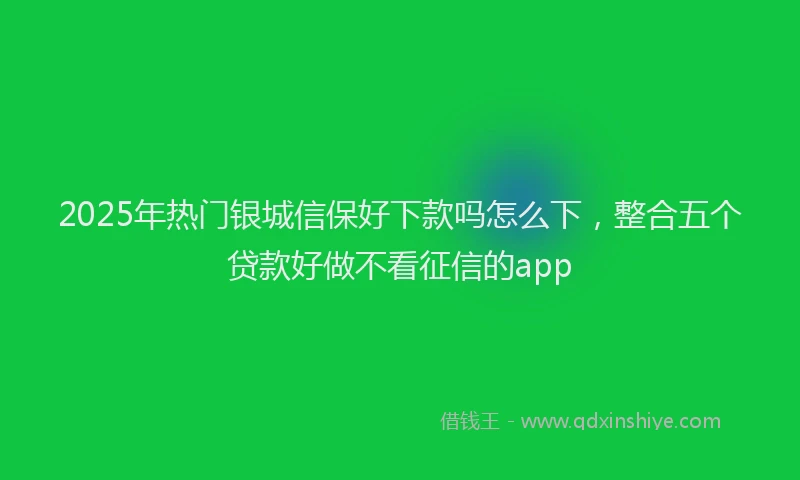 2025年热门银城信保好下款吗怎么下，整合五个贷款好做不看征信的app