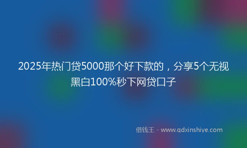 2025年热门贷5000那个好下款的,分享5个无视黑白100%秒下网贷口子