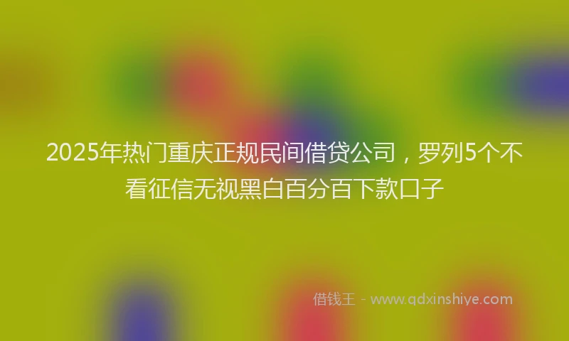 2025年热门重庆正规民间借贷公司，罗列5个不看征信无视黑白百分百下款口子