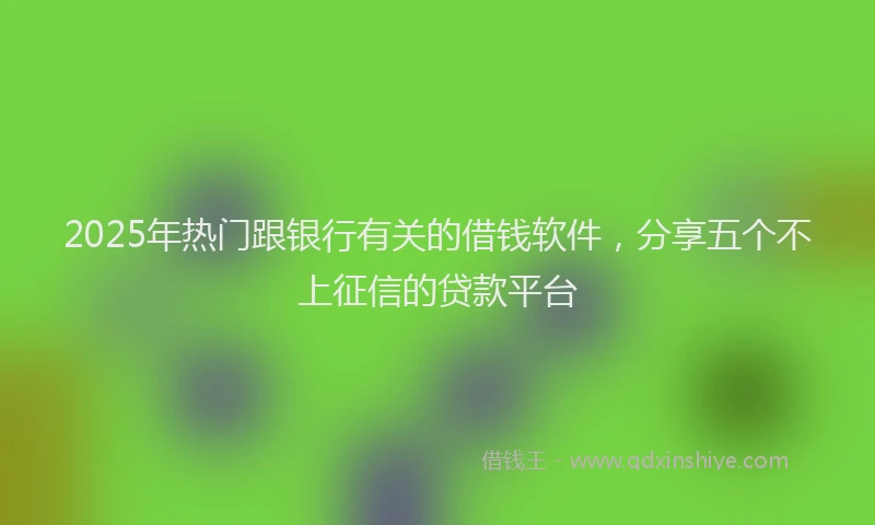 2025年热门跟银行有关的借钱软件,分享五个不上征信的贷款平台