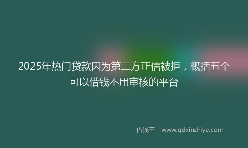 2025年热门贷款因为第三方正信被拒,概括五个可以借钱不用审核的平台