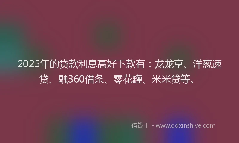2025年的贷款利息高好下款有:龙龙享、洋葱速贷、融360借条、零花罐、米米贷等。