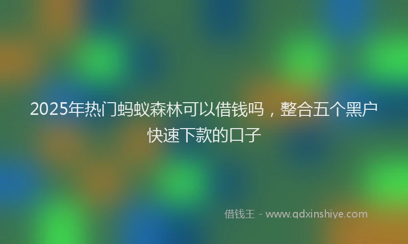2025年热门蚂蚁森林可以借钱吗，整合五个黑户快速下款的口子