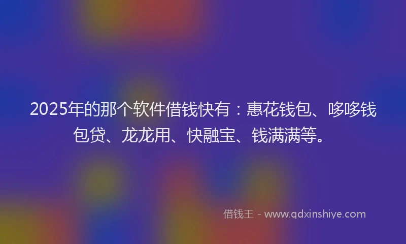 2025年的那个软件借钱快有:惠花钱包、哆哆钱包贷、龙龙用、快融宝、钱满满等。