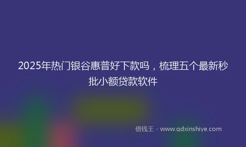 2025年热门银谷惠普好下款吗，梳理五个最新秒批小额贷款软件