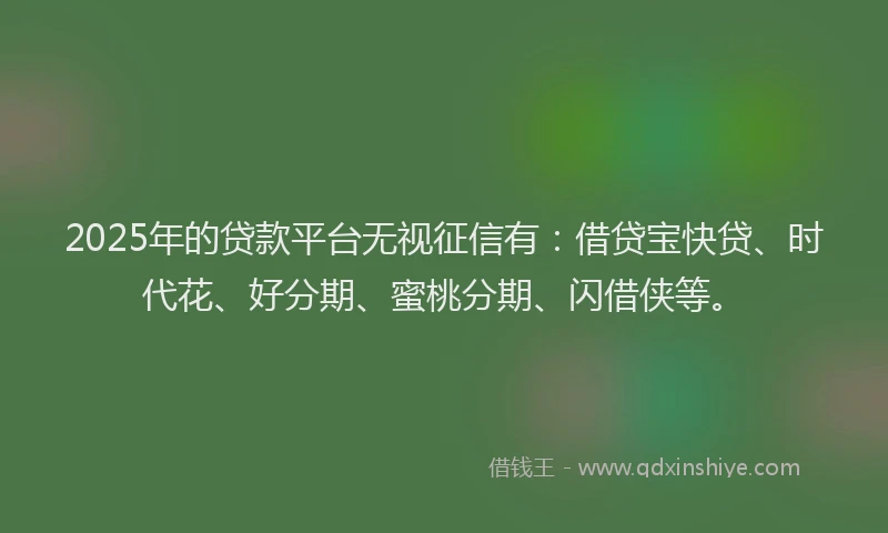 2025年的贷款平台无视征信有:借贷宝快贷、时代花、好分期、蜜桃分期、闪借侠等。