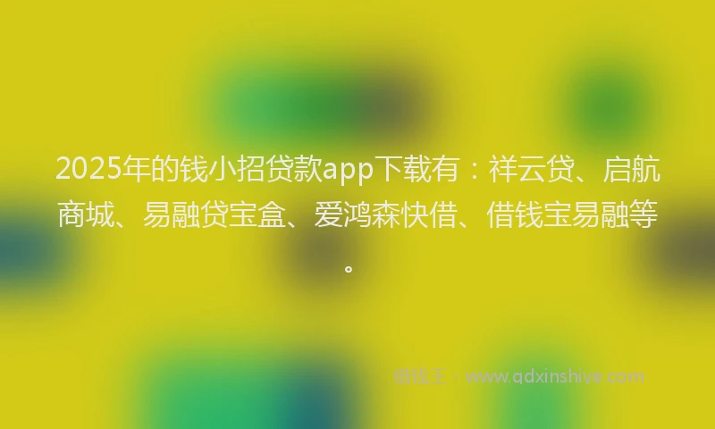 2025年的钱小招贷款app下载有：祥云贷、启航商城、易融贷宝盒、爱鸿森快借、借钱宝易融等。
