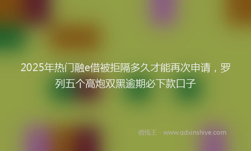 2025年热门融e借被拒隔多久才能再次申请，罗列五个高炮双黑逾期必下款口子
