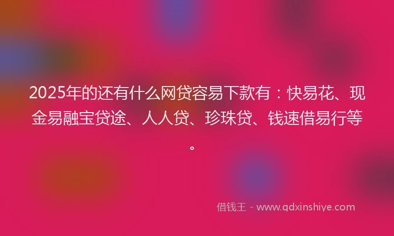 2025年的还有什么网贷容易下款有：快易花、现金易融宝贷途、人人贷、珍珠贷、钱速借易行等。