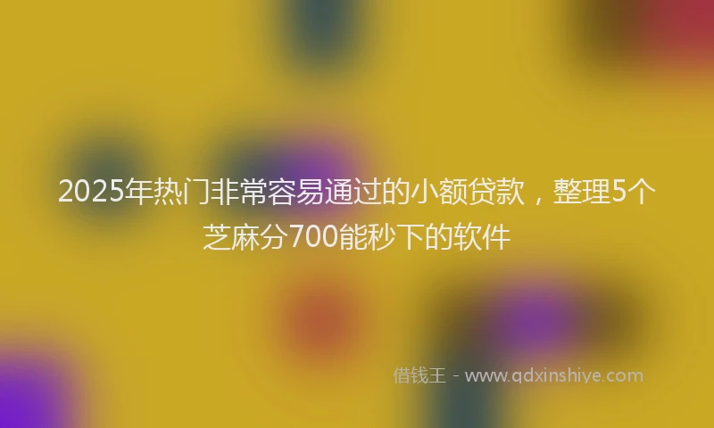 2025年热门非常容易通过的小额贷款，整理5个芝麻分700能秒下的软件