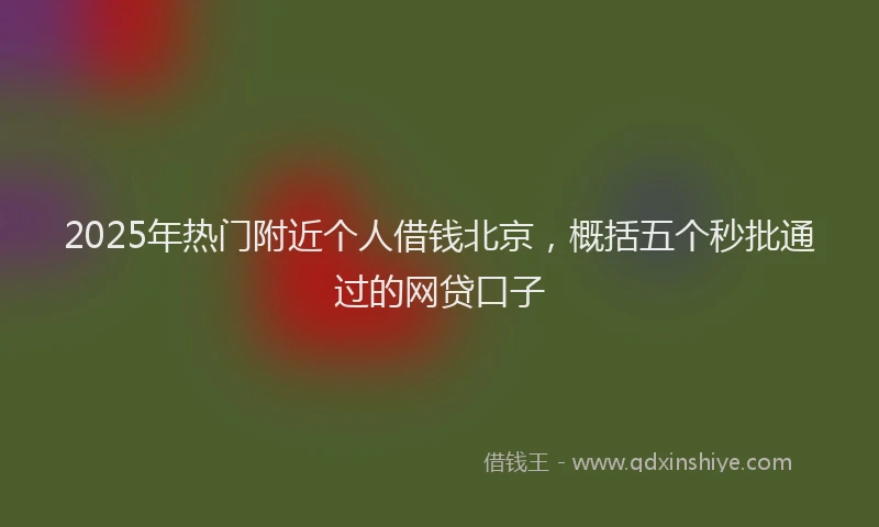 2025年热门附近个人借钱北京，概括五个秒批通过的网贷口子