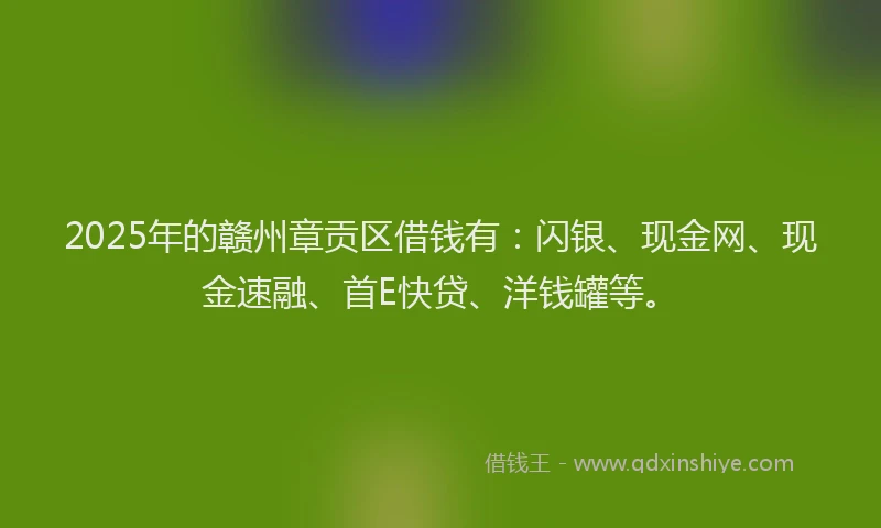 2025年的赣州章贡区借钱有:闪银、现金网、现金速融、首E快贷、洋钱罐等。