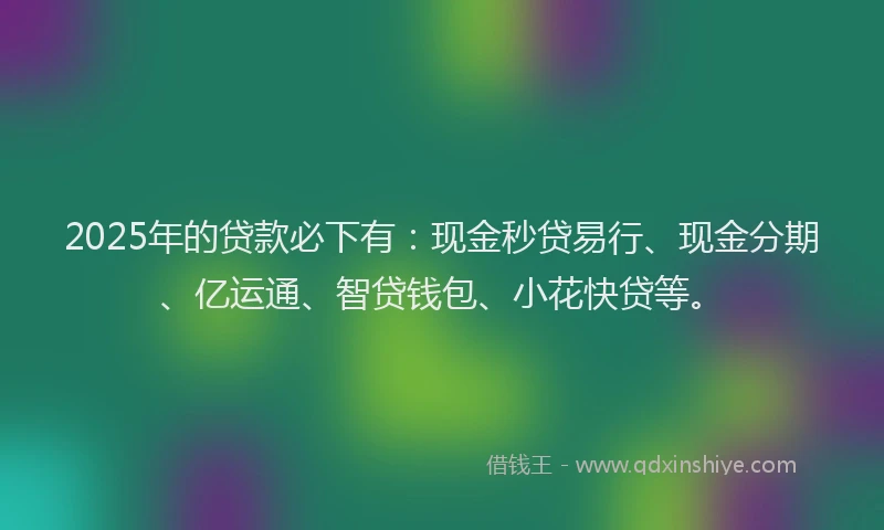 2025年的贷款必下有:现金秒贷易行、现金分期、亿运通、智贷钱包、小花快贷等。