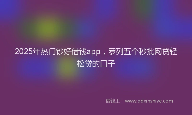 2025年热门钞好借钱app,罗列五个秒批网贷轻松贷的口子