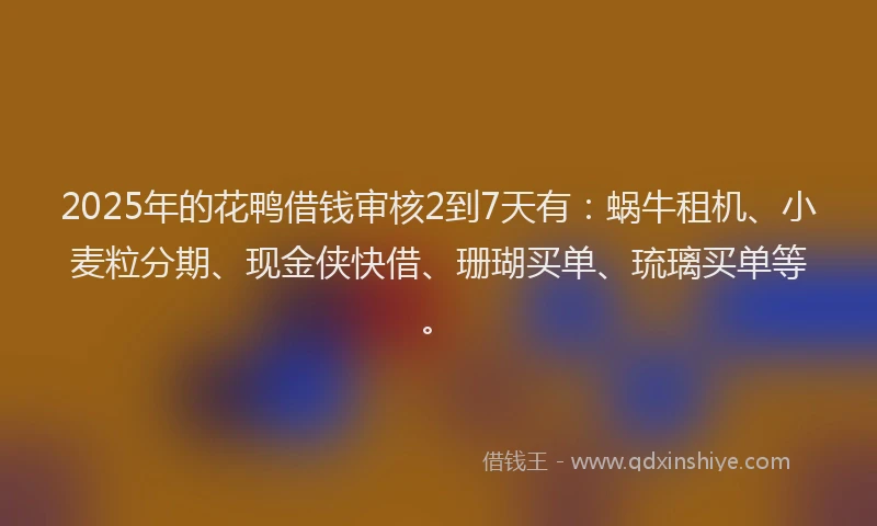 2025年的花鸭借钱审核2到7天有:蜗牛租机、小麦粒分期、现金侠快借、珊瑚买单、琉璃买单等。