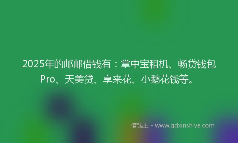 2025年的邮邮借钱有:掌中宝租机、畅贷钱包Pro、天美贷、享来花、小鹅花钱等。
