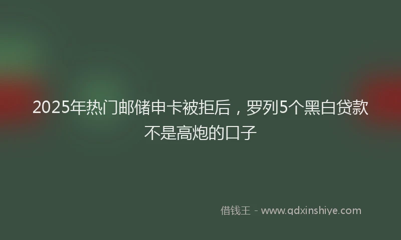 2025年热门邮储申卡被拒后,罗列5个黑白贷款不是高炮的口子