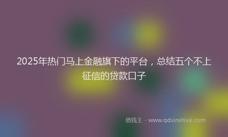 2025年热门马上金融旗下的平台,总结五个不上征信的贷款口子