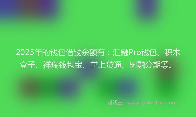 2025年的钱包借钱余额有：汇融Pro钱包、积木盒子、祥瑞钱包宝、掌上贷通、树融分期等。