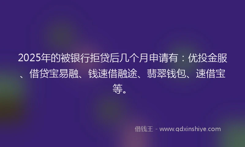 2025年的被银行拒贷后几个月申请有:优投金服、借贷宝易融、钱速借融途、翡翠钱包、速借宝等。