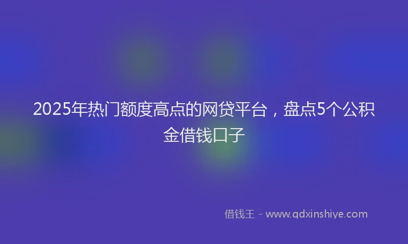 2025年热门额度高点的网贷平台，盘点5个公积金借钱口子
