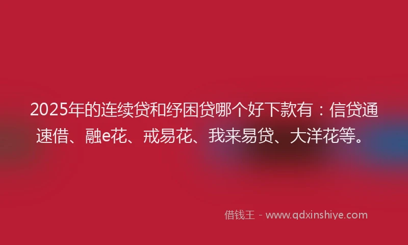 2025年的连续贷和纾困贷哪个好下款有:信贷通速借、融e花、戒易花、我来易贷、大洋花等。