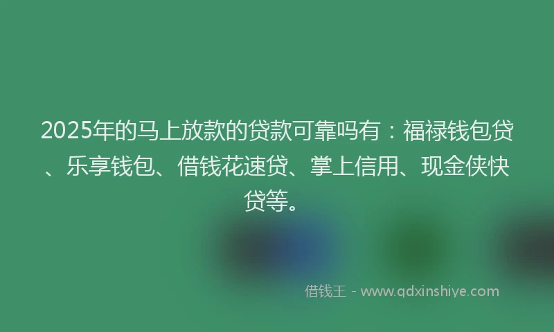 2025年的马上放款的贷款可靠吗有:福禄钱包贷、乐享钱包、借钱花速贷、掌上信用、现金侠快贷等。